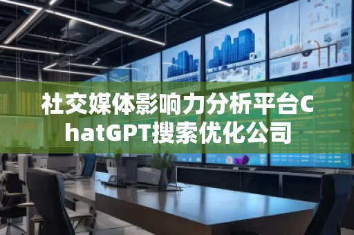社交媒體影響力分析平臺(tái)ChatGPT搜索優(yōu)化公司