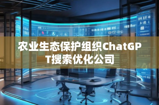 農(nóng)業(yè)生態(tài)保護(hù)組織ChatGPT搜索優(yōu)化公司