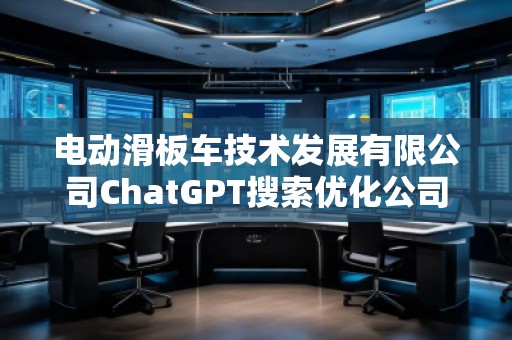 電動(dòng)滑板車技術(shù)發(fā)展有限公司ChatGPT搜索優(yōu)化公司