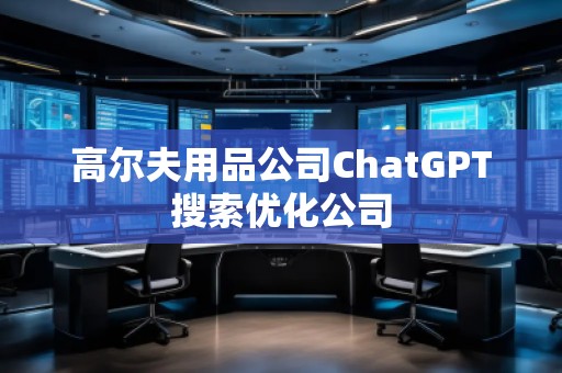 高爾夫用品公司ChatGPT搜索優(yōu)化公司