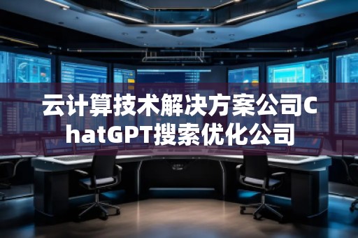 云計(jì)算技術(shù)解決方案公司ChatGPT搜索優(yōu)化公司