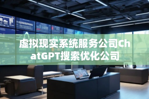 虛擬現(xiàn)實系統(tǒng)服務(wù)公司ChatGPT搜索優(yōu)化公司