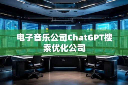 電子音樂(lè)公司ChatGPT搜索優(yōu)化公司