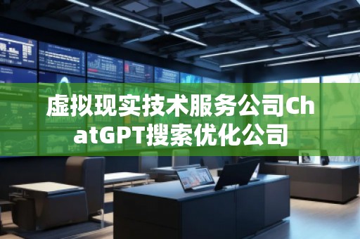 虛擬現(xiàn)實技術(shù)服務(wù)公司ChatGPT搜索優(yōu)化公司