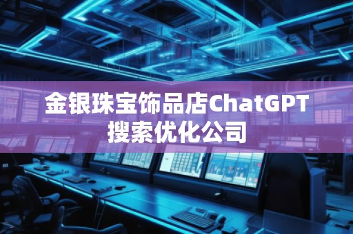 金銀珠寶飾品店ChatGPT搜索優(yōu)化公司