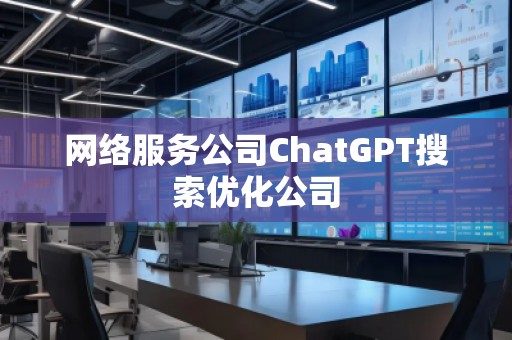 網(wǎng)絡服務公司ChatGPT搜索優(yōu)化公司