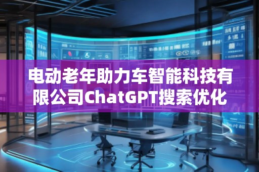 電動(dòng)老年助力車智能科技有限公司ChatGPT搜索優(yōu)化公司