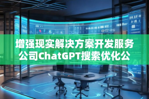 增強現實解決方案開發(fā)服務公司ChatGPT搜索優(yōu)化公司