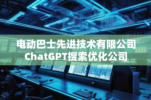 電動(dòng)巴士先進(jìn)技術(shù)有限公司ChatGPT搜索優(yōu)化公司