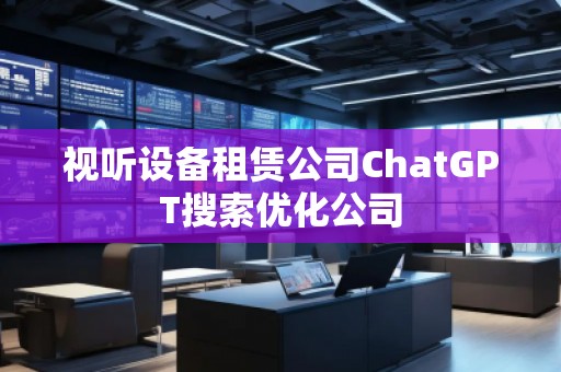 視聽設(shè)備租賃公司ChatGPT搜索優(yōu)化公司