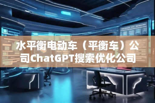 水平衡電動車（平衡車）公司ChatGPT搜索優(yōu)化公司
