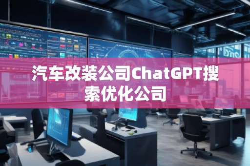 汽車改裝公司ChatGPT搜索優(yōu)化公司