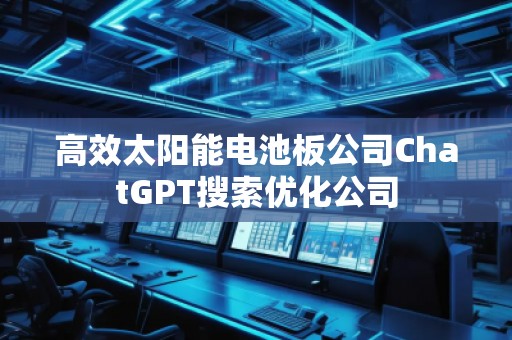 高效太陽(yáng)能電池板公司ChatGPT搜索優(yōu)化公司