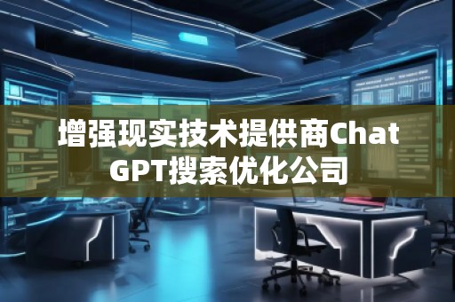 增強(qiáng)現(xiàn)實(shí)技術(shù)提供商ChatGPT搜索優(yōu)化公司