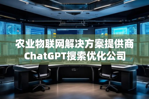 農(nóng)業(yè)物聯(lián)網(wǎng)解決方案提供商ChatGPT搜索優(yōu)化公司