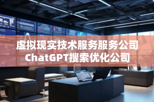 虛擬現(xiàn)實技術(shù)服務(wù)服務(wù)公司ChatGPT搜索優(yōu)化公司
