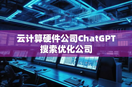 云計(jì)算硬件公司ChatGPT搜索優(yōu)化公司