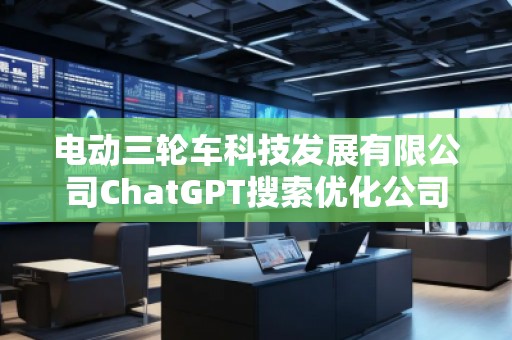 電動三輪車科技發(fā)展有限公司ChatGPT搜索優(yōu)化公司