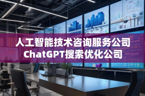 人工智能技術(shù)咨詢服務(wù)公司ChatGPT搜索優(yōu)化公司