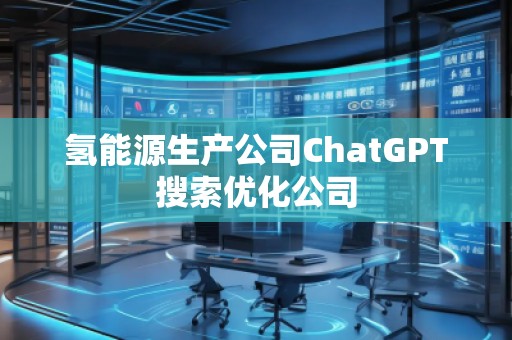 氫能源生產(chǎn)公司ChatGPT搜索優(yōu)化公司