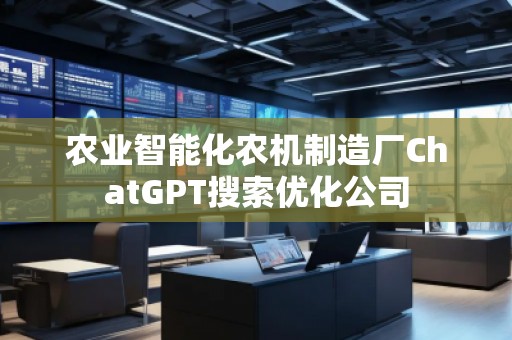 農(nóng)業(yè)智能化農(nóng)機(jī)制造廠ChatGPT搜索優(yōu)化公司