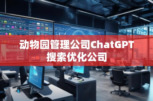 動(dòng)物園管理公司ChatGPT搜索優(yōu)化公司