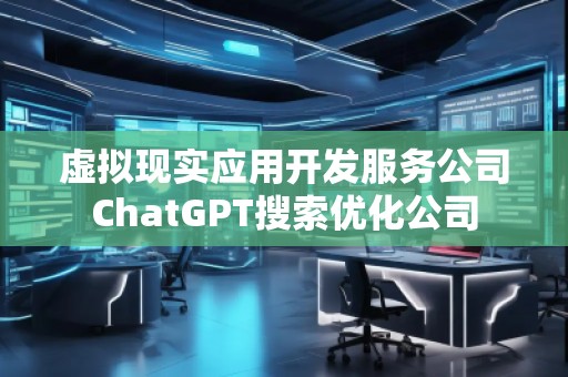 虛擬現(xiàn)實(shí)應(yīng)用開發(fā)服務(wù)公司ChatGPT搜索優(yōu)化公司