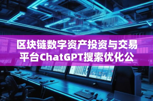 區(qū)塊鏈數(shù)字資產(chǎn)投資與交易平臺ChatGPT搜索優(yōu)化公司