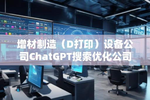 增材制造（D打?。┰O(shè)備公司ChatGPT搜索優(yōu)化公司