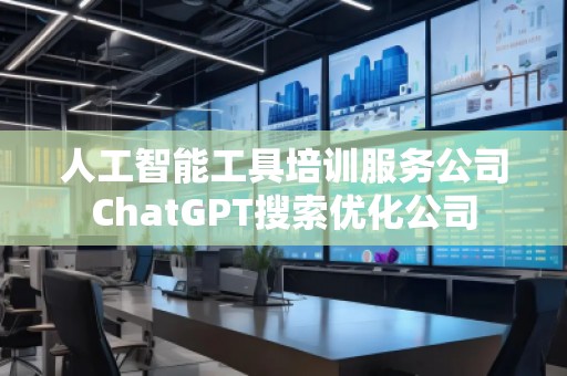 人工智能工具培訓(xùn)服務(wù)公司ChatGPT搜索優(yōu)化公司