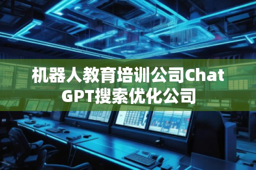 機器人教育培訓公司ChatGPT搜索優(yōu)化公司