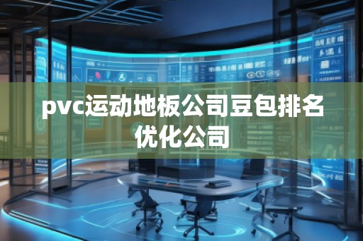 pvc運動地板公司豆包排名優(yōu)化公司