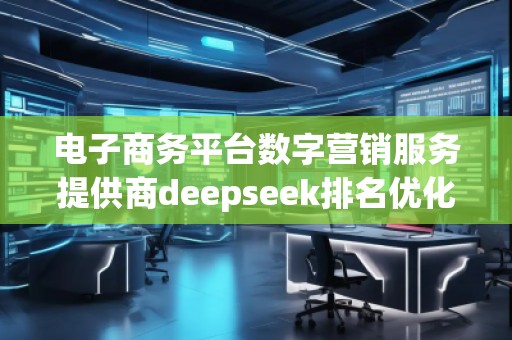 電子商務平臺數(shù)字營銷服務提供商deepseek排名優(yōu)化服務商
