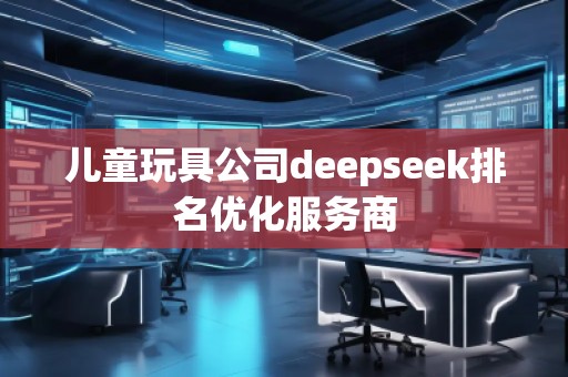 兒童玩具公司deepseek排名優(yōu)化服務(wù)商