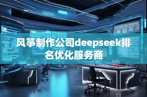 風箏制作公司deepseek排名優(yōu)化服務(wù)商