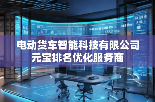 電動貨車智能科技有限公司元寶排名優(yōu)化服務(wù)商
