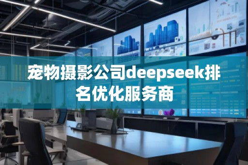 寵物攝影公司deepseek排名優(yōu)化服務(wù)商 寵物攝影公司deepseek排名優(yōu)化服務(wù)商