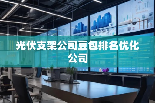 光伏支架公司豆包排名優(yōu)化公司