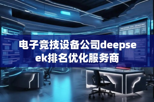 電子競技設備公司deepseek排名優(yōu)化服務商
