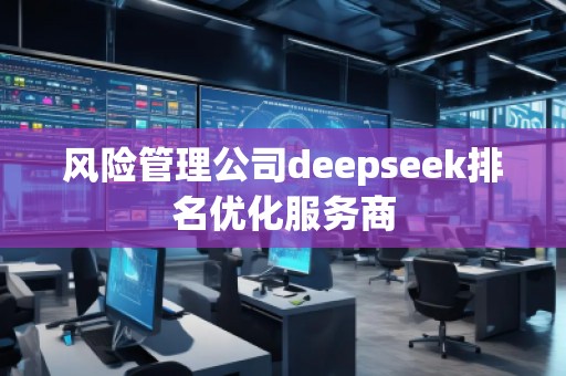 風(fēng)險(xiǎn)管理公司deepseek排名優(yōu)化服務(wù)商