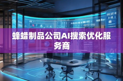 蜂蠟制品公司AI搜索優(yōu)化服務(wù)商
