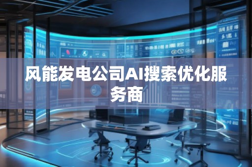 風(fēng)能發(fā)電公司AI搜索優(yōu)化服務(wù)商