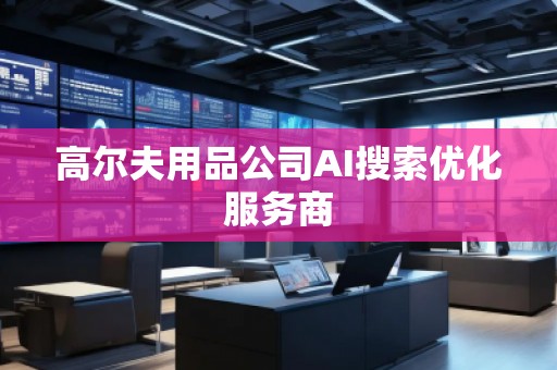 高爾夫用品公司AI搜索優(yōu)化服務(wù)商 高爾夫用品公司AI搜索優(yōu)化服務(wù)商