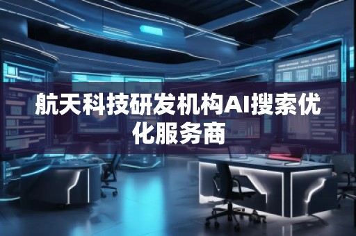 航天科技研發(fā)機(jī)構(gòu)AI搜索優(yōu)化服務(wù)商
