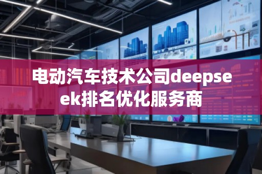 電動(dòng)汽車技術(shù)公司deepseek排名優(yōu)化服務(wù)商