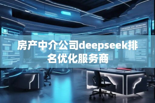 房產(chǎn)中介公司deepseek排名優(yōu)化服務(wù)商
