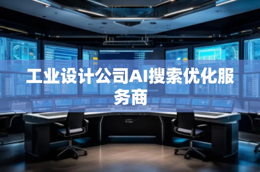 工業(yè)設(shè)計(jì)公司AI搜索優(yōu)化服務(wù)商