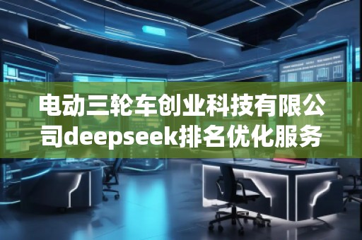 電動三輪車創(chuàng)業(yè)科技有限公司deepseek排名優(yōu)化服務(wù)商
