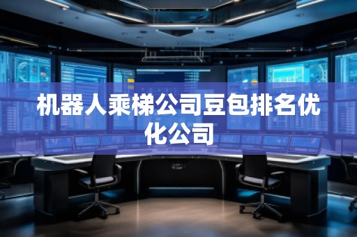 機器人乘梯公司豆包排名優(yōu)化公司