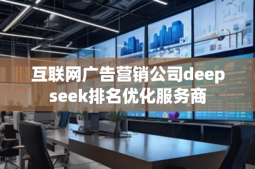 互聯(lián)網(wǎng)廣告營(yíng)銷公司deepseek排名優(yōu)化服務(wù)商